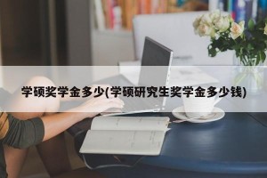 学硕奖学金多少(学硕研究生奖学金多少钱)