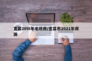 宜昌20l8年毛坯房/宜昌市2021年房源