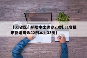 【31省区市新增本土确诊23例,31省区市新增确诊42例本土33例】