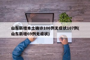 山东新增本土确诊106例无症状107例(山东新增69例无症状)