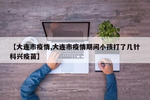 【大连市疫情,大连市疫情期间小孩打了几针科兴疫苗】