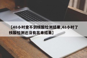 【48小时查不到核酸检测结果,48小时了核酸检测还没有出来结果】