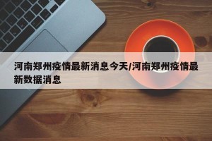河南郑州疫情最新消息今天/河南郑州疫情最新数据消息