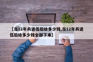 【当12年兵退伍后给多少钱,当12年兵退伍后给多少钱全部下来】