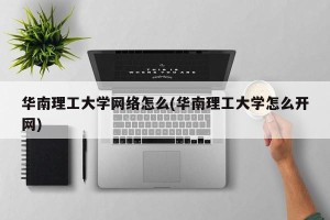 华南理工大学网络怎么(华南理工大学怎么开网)