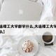 【大连理工大学都学什么,大连理工大学主要学什么】
