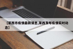 【莱西市疫情最新消息,莱西发布疫情实时动态】