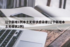 辽宁新增1例本土无症状感染者(辽宁新增本土无症状2例)