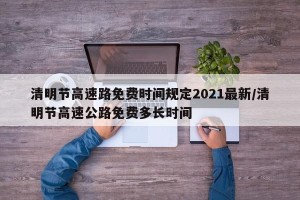 清明节高速路免费时间规定2021最新/清明节高速公路免费多长时间