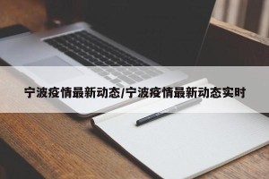 宁波疫情最新动态/宁波疫情最新动态实时