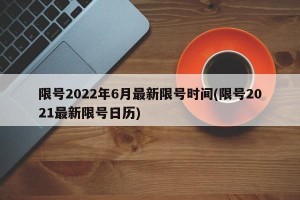 限号2022年6月最新限号时间(限号2021最新限号日历)