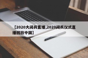 【2020大阅兵直播,2020阅兵仪式直播回放中国】