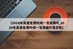【2024年高速免费时间一览表图片,2024年高速免费时间一览表图片及价格】