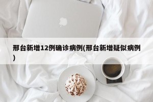 邢台新增12例确诊病例(邢台新增疑似病例)