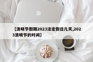 【清明节假期2023法定假日几天,2023清明节的时间】