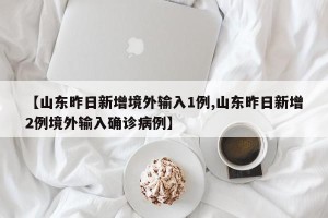 【山东昨日新增境外输入1例,山东昨日新增2例境外输入确诊病例】