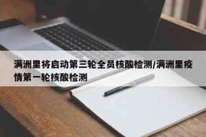 满洲里将启动第三轮全员核酸检测/满洲里疫情第一轮核酸检测