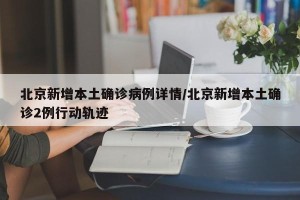 北京新增本土确诊病例详情/北京新增本土确诊2例行动轨迹