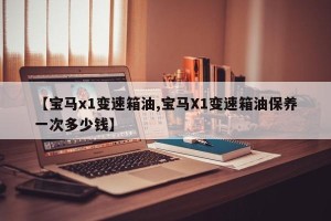 【宝马x1变速箱油,宝马X1变速箱油保养一次多少钱】