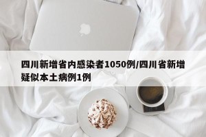 四川新增省内感染者1050例/四川省新增疑似本土病例1例