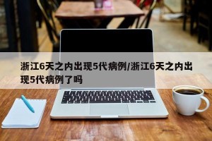 浙江6天之内出现5代病例/浙江6天之内出现5代病例了吗