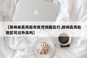 【郑州非高风险市民凭核酸出行,郑州高风险地区可以外出吗】