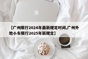 【广州限行2024年最新规定时间,广州外地小车限行2025年新规定】