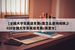 【全国大学生英语竞赛c类怎么查询成绩,2020全国大学生英语竞赛c类查分】