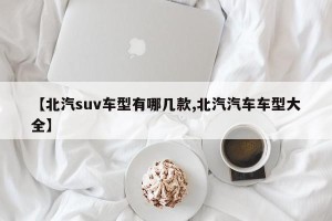 【北汽suv车型有哪几款,北汽汽车车型大全】