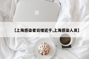 【上海感染者日增近千,上海感染人员】