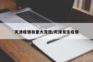 天津疫情有重大发现/天津发生疫情
