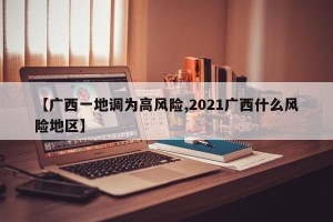 【广西一地调为高风险,2021广西什么风险地区】