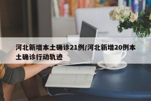河北新增本土确诊21例/河北新增20例本土确诊行动轨迹