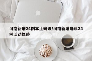 河南新增24例本土确诊/河南新增确诊24例活动轨迹