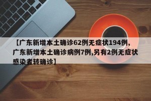 【广东新增本土确诊62例无症状194例,广东新增本土确诊病例7例,另有2例无症状感染者转确诊】