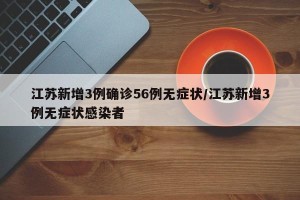 江苏新增3例确诊56例无症状/江苏新增3例无症状感染者