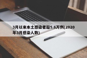 3月以来本土感染者超5.6万例(2020年3月感染人数)
