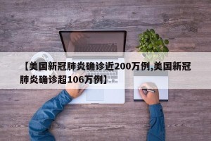 【美国新冠肺炎确诊近200万例,美国新冠肺炎确诊超106万例】