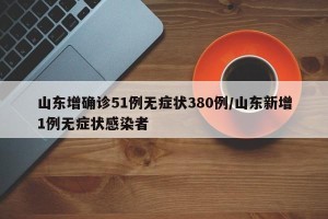 山东增确诊51例无症状380例/山东新增1例无症状感染者