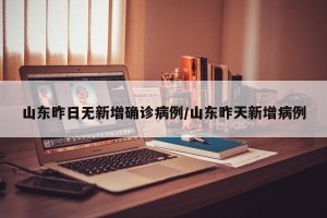 山东昨日无新增确诊病例/山东昨天新增病例
