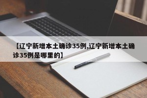 【辽宁新增本土确诊35例,辽宁新增本土确诊35例是哪里的】