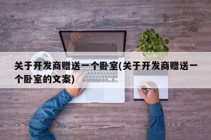关于开发商赠送一个卧室(关于开发商赠送一个卧室的文案)