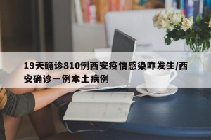 19天确诊810例西安疫情感染咋发生/西安确诊一例本土病例