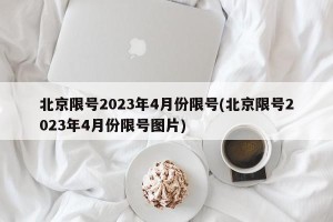 北京限号2023年4月份限号(北京限号2023年4月份限号图片)