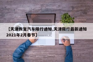 【天津恢复汽车限行通知,天津限行最新通知2021年2月春节】
