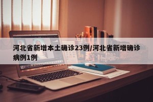 河北省新增本土确诊23例/河北省新增确诊病例1例