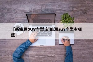 【新能源SUV车型,新能源suv车型有哪些】