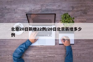 北京20日新增22例/20日北京新增多少例