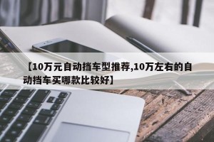 【10万元自动挡车型推荐,10万左右的自动挡车买哪款比较好】