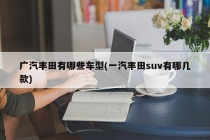 广汽丰田有哪些车型(一汽丰田suv有哪几款)